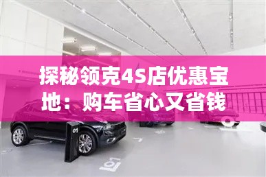 探秘領(lǐng)克4S店優(yōu)惠寶地:購(gòu)車省心又省錢(qián)