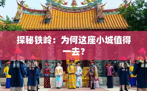 探秘鐵嶺：為何這座小城值得一去？