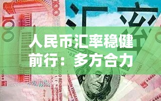 人民幣匯率穩(wěn)健前行:多方合力筑牢支撐基石