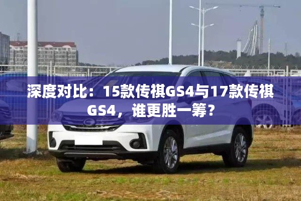 深度對比：15款傳祺GS4與17款傳祺GS4，誰更勝一籌？