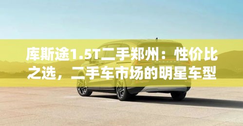 庫斯途1.5T二手鄭州：性價比之選，二手車市場的明星車型