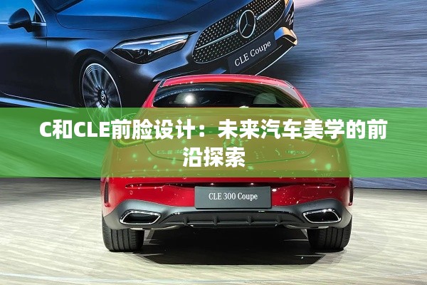 C和CLE前臉設(shè)計：未來汽車美學(xué)的前沿探索