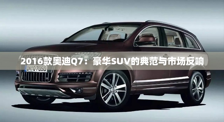 2016款奧迪Q7：豪華SUV的典范與市場反響