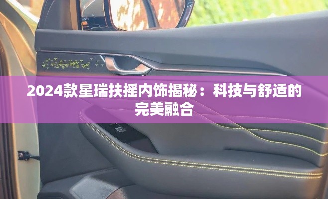 2024款星瑞扶搖內(nèi)飾揭秘：科技與舒適的完美融合