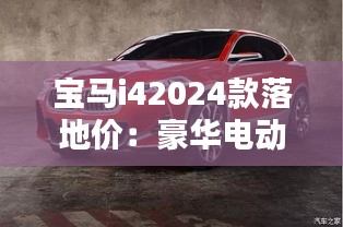 寶馬i42024款落地價:豪華電動車的價格解析