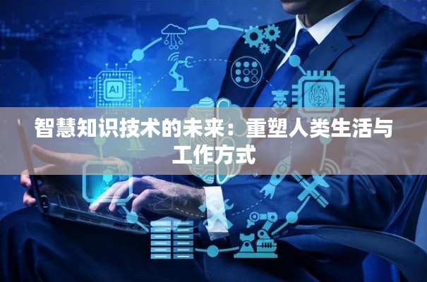 智慧知識技術(shù)的未來:重塑人類生活與工作方式