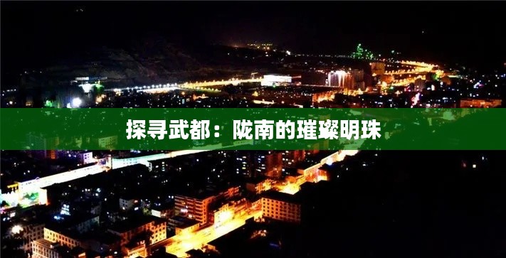 探尋武都:隴南的璀璨明珠