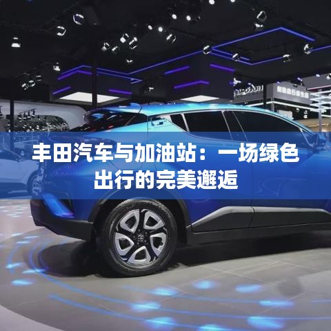 豐田汽車與加油站:一場(chǎng)綠色出行的完美邂逅