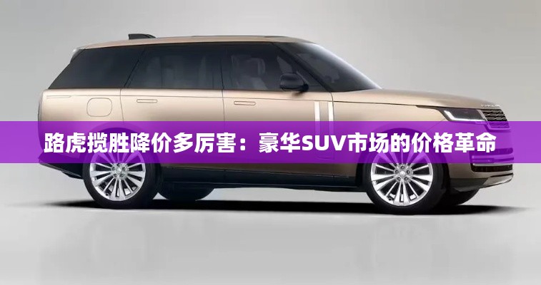 路虎攬勝降價(jià)多厲害：豪華SUV市場(chǎng)的價(jià)格革命