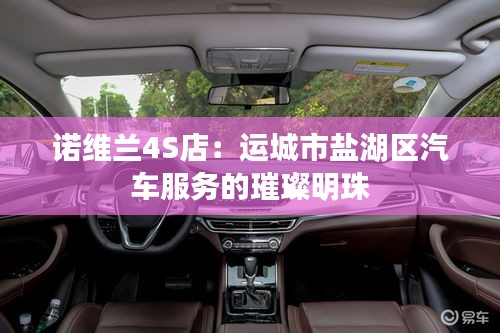 諾維蘭4S店：運城市鹽湖區(qū)汽車服務(wù)的璀璨明珠