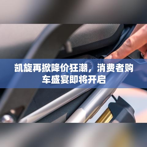 凱旋再掀降價狂潮，消費(fèi)者購車盛宴即將開啟
