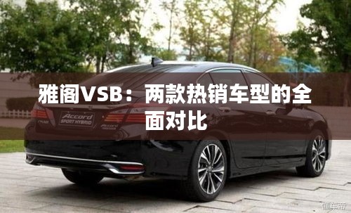 雅閣VSB：兩款熱銷車型的全面對比