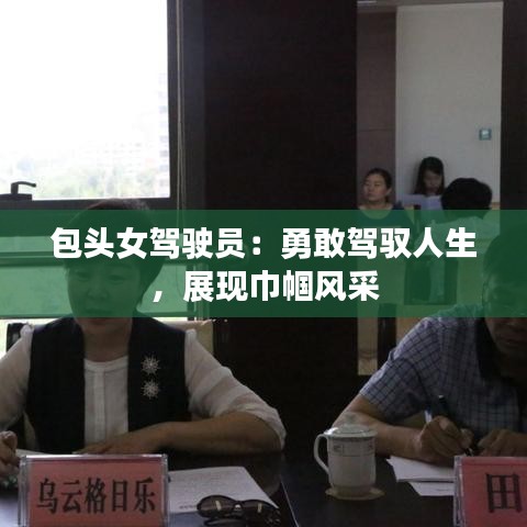 包頭女駕駛員：勇敢駕馭人生，展現(xiàn)巾幗風采