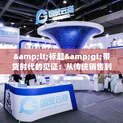 <標(biāo)題>帶貨時(shí)代的見(jiàn)證:從傳統(tǒng)銷(xiāo)售到數(shù)字經(jīng)濟(jì)的華麗轉(zhuǎn)身</標(biāo)題>
