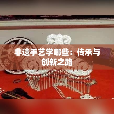 非遺手藝學哪些:傳承與創(chuàng)新之路