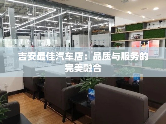 吉安最佳汽車店：品質(zhì)與服務(wù)的完美融合