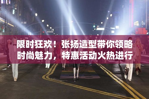 限時(shí)狂歡！張揚(yáng)造型帶你領(lǐng)略時(shí)尚魅力，特惠活動(dòng)火熱進(jìn)行中