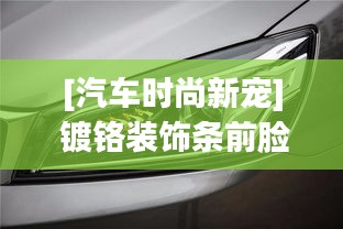 [汽車(chē)時(shí)尚新寵] 鍍鉻裝飾條前臉：提升顏值，彰顯個(gè)性