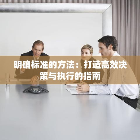 明確標(biāo)準(zhǔn)的方法:打造高效決策與執(zhí)行的指南