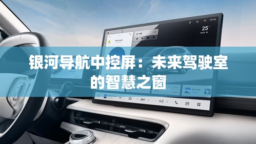 銀河導(dǎo)航中控屏:未來駕駛室的智慧之窗