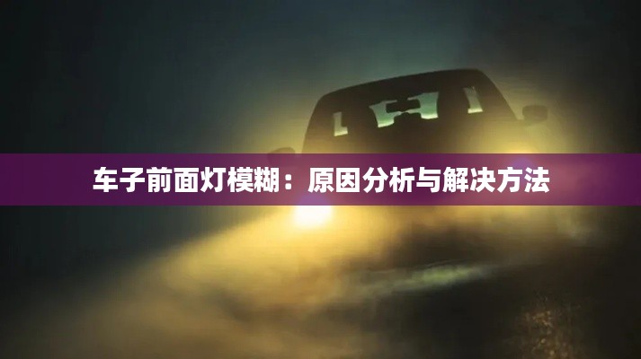 車子前面燈模糊：原因分析與解決方法