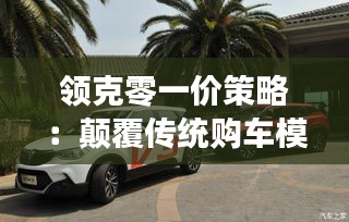 領克零一價策略:顛覆傳統(tǒng)購車模式,引領汽車行業(yè)新潮流