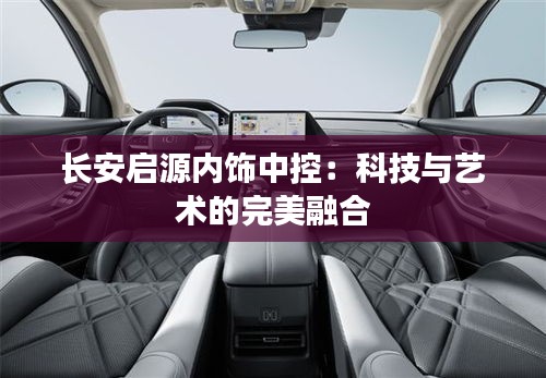 長(zhǎng)安啟源內(nèi)飾中控：科技與藝術(shù)的完美融合