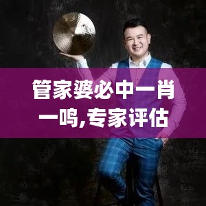 管家婆必中一肖一鳴,專(zhuān)家評(píng)估說(shuō)明_Q5.592