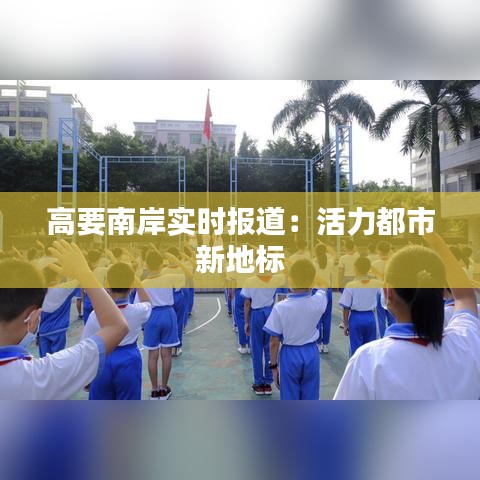 高要南岸實時報道：活力都市新地標