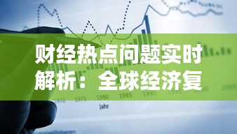 財(cái)經(jīng)熱點(diǎn)問題實(shí)時(shí)解析：全球經(jīng)濟(jì)復(fù)蘇與風(fēng)險(xiǎn)并存