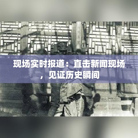 現(xiàn)場(chǎng)實(shí)時(shí)報(bào)道：直擊新聞現(xiàn)場(chǎng)，見(jiàn)證歷史瞬間
