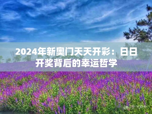 2024年新奧門天天開彩:日日開獎背后的幸運哲學