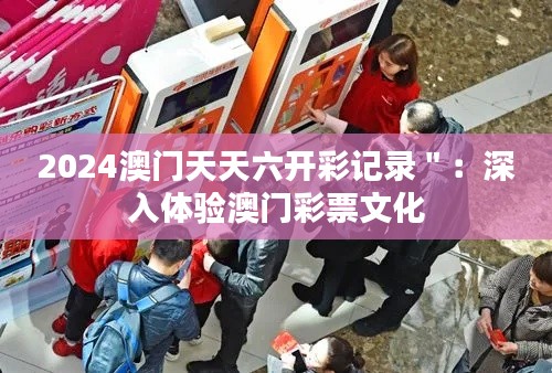 2024澳門天天六開彩記錄＂：深入體驗(yàn)澳門彩票文化