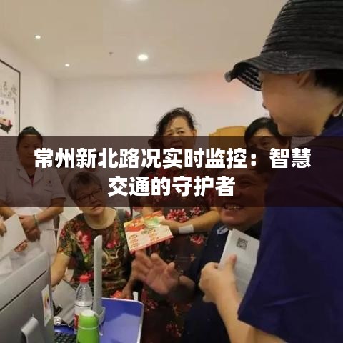 常州新北路況實時監(jiān)控：智慧交通的守護者