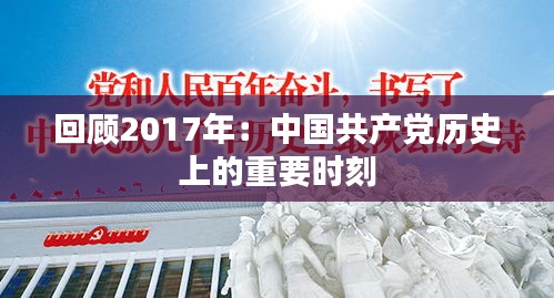 回顧2017年：中國共產(chǎn)黨歷史上的重要時刻