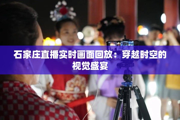 石家莊直播實時畫面回放：穿越時空的視覺盛宴