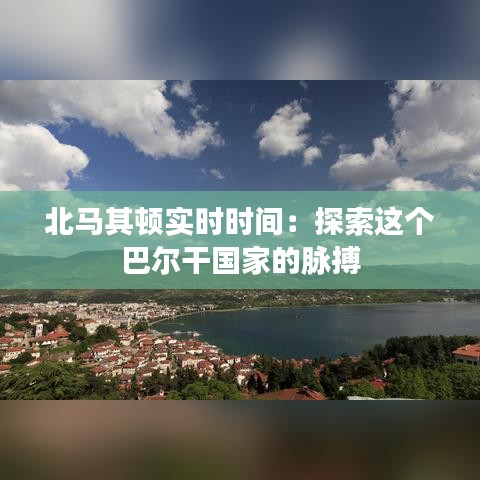 北馬其頓實時時間:探索這個巴爾干國家的脈搏