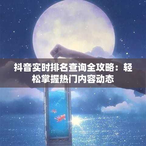 抖音實(shí)時(shí)排名查詢(xún)?nèi)ヂ裕狠p松掌握熱門(mén)內(nèi)容動(dòng)態(tài)
