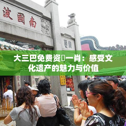 大三巴免費(fèi)資枓一肖：感受文化遺產(chǎn)的魅力與價(jià)值