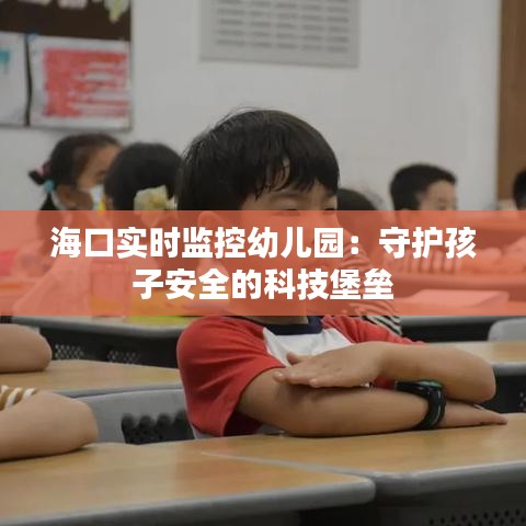 海口實時監(jiān)控幼兒園：守護孩子安全的科技堡壘
