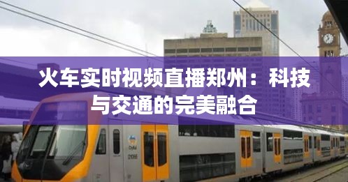 火車實(shí)時(shí)視頻直播鄭州:科技與交通的完美融合