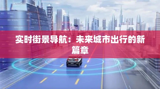 實(shí)時(shí)街景導(dǎo)航：未來城市出行的新篇章