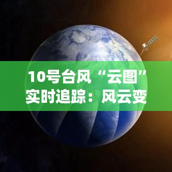 10號(hào)臺(tái)風(fēng)“云圖”實(shí)時(shí)追蹤：風(fēng)云變幻，守護(hù)家園