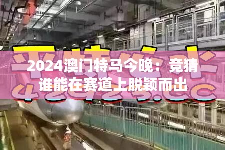 2024澳門特馬今晚：競猜誰能在賽道上脫穎而出