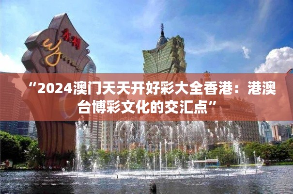 “2024澳門天天開好彩大全香港：港澳臺博彩文化的交匯點”