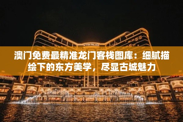 澳門免費最精準龍門客棧圖庫：細膩描繪下的東方美學(xué)，盡顯古城魅力