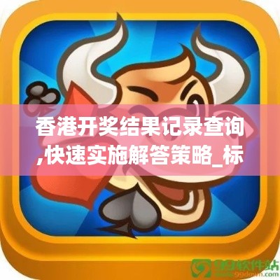 香港開(kāi)獎(jiǎng)結(jié)果記錄查詢(xún),快速實(shí)施解答策略_標(biāo)準(zhǔn)版2.528