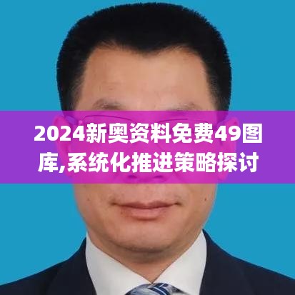 2024新奧資料免費(fèi)49圖庫,系統(tǒng)化推進(jìn)策略探討_M版7.615