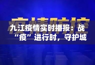 九江疫情實(shí)時播報(bào)：戰(zhàn)“疫”進(jìn)行時，守護(hù)城市安全