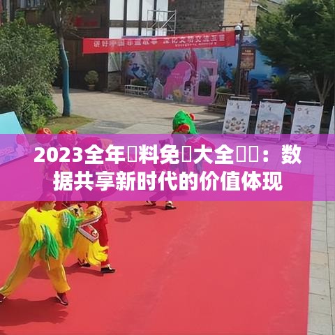 2023全年資料免費(fèi)大全優(yōu)勢：數(shù)據(jù)共享新時(shí)代的價(jià)值體現(xiàn)